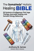The SomaVeda® Holistic Healing Bible: 50 Systems of Indigenous Thai Yoga Therapy, Ayurvedic Healing, and Somatic Energy Balancing